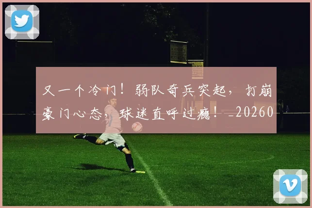 又一个冷门！弱队奇兵突起，打崩豪门心态，球迷直呼过瘾！_20260602212803