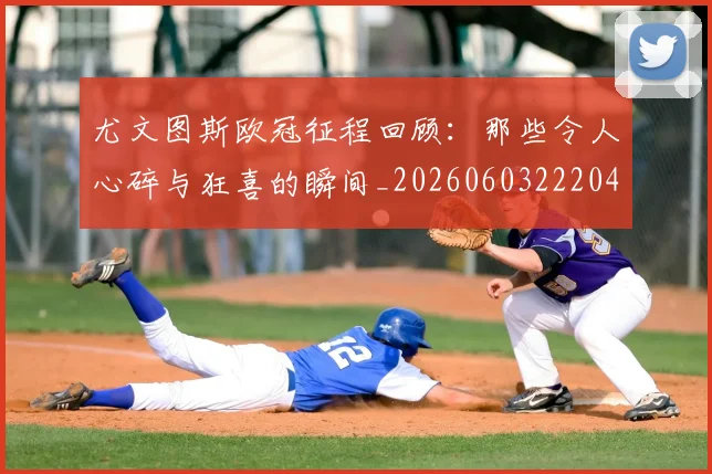 尤文图斯欧冠征程回顾：那些令人心碎与狂喜的瞬间_20260603222040