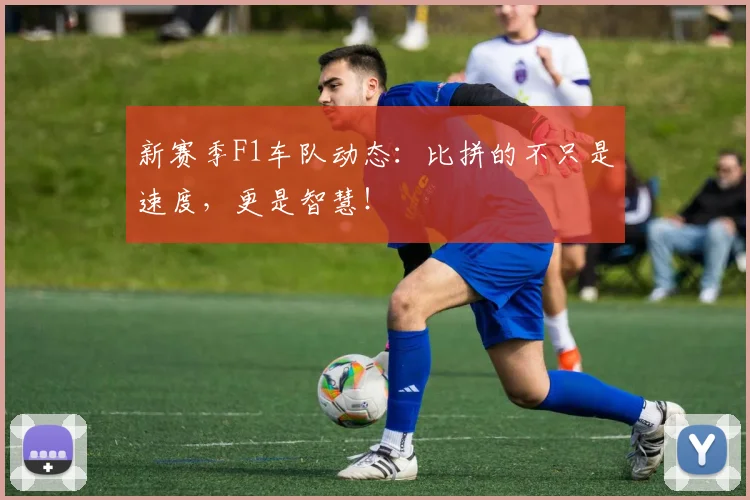 新赛季F1车队动态：比拼的不只是速度，更是智慧！