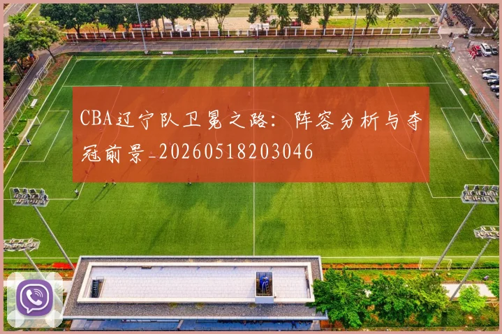 CBA辽宁队卫冕之路：阵容分析与夺冠前景_20260518203046