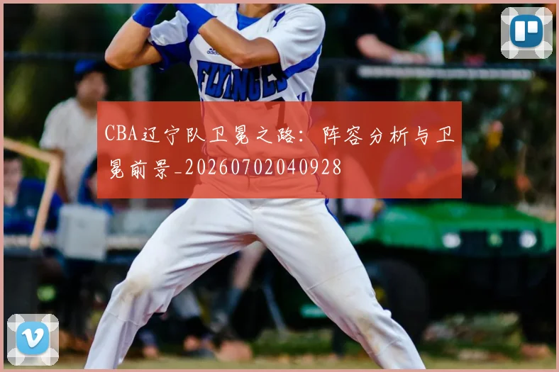 CBA辽宁队卫冕之路：阵容分析与卫冕前景_20260702040928
