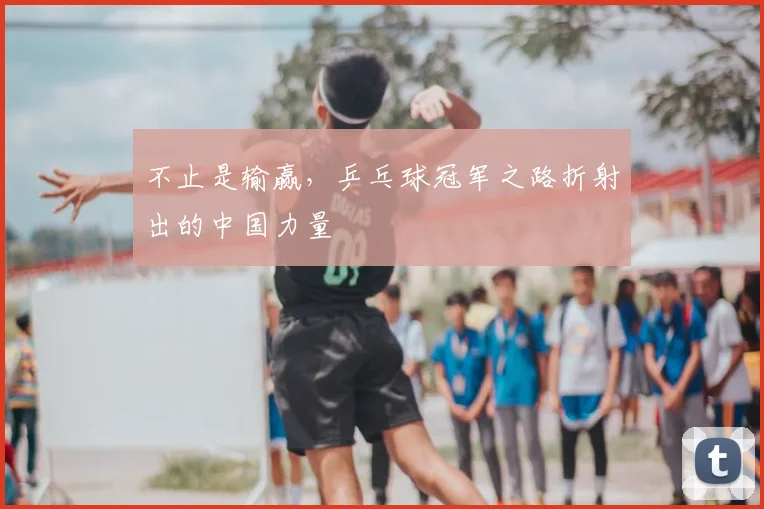 不止是输赢，乒乓球冠军之路折射出的中国力量