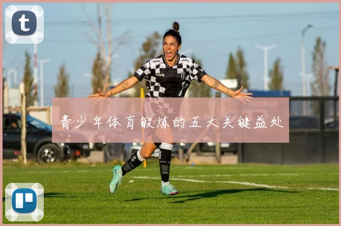 青少年体育锻炼的五大关键益处