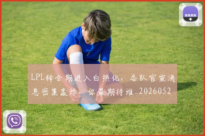 LPL转会期进入白热化，各队官宣消息密集轰炸，你最期待谁_20260529150006