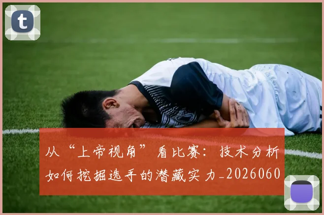 从“上帝视角”看比赛：技术分析如何挖掘选手的潜藏实力_20260601172905