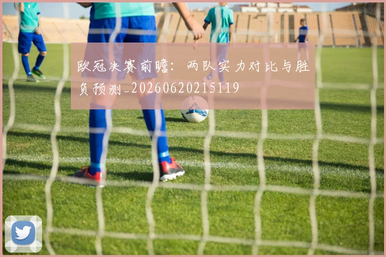 欧冠决赛前瞻：两队实力对比与胜负预测_20260620215119
