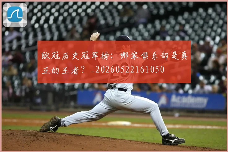 欧冠历史冠军榜：哪家俱乐部是真正的王者？_20260522161050