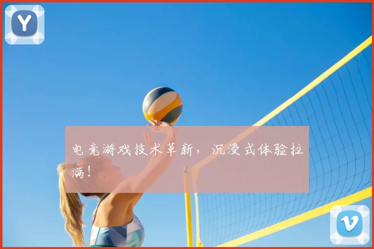 电竞游戏技术革新,沉浸式体验拉满!