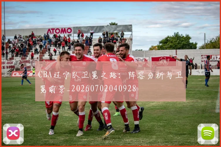CBA辽宁队卫冕之路：阵容分析与卫冕前景_20260702040928