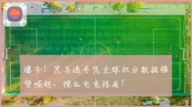 爆冷！黑马选手凭全球积分数据强势崛起，搅乱电竞格局！