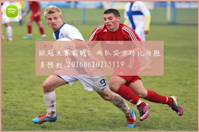 欧冠决赛前瞻：两队实力对比与胜负预测_20260620215119