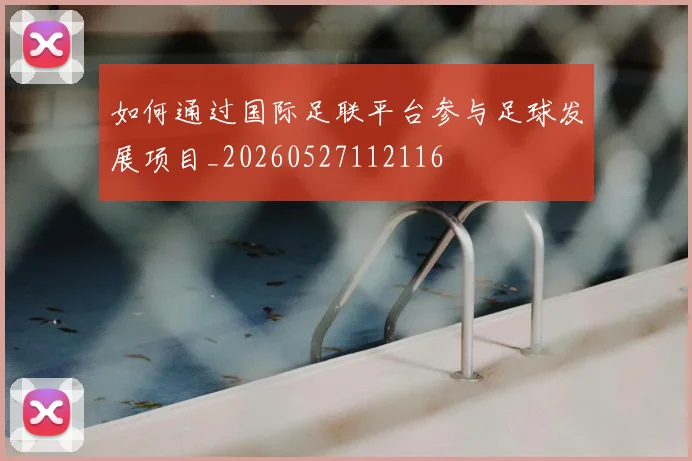 如何通过国际足联平台参与足球发展项目_20260527112116