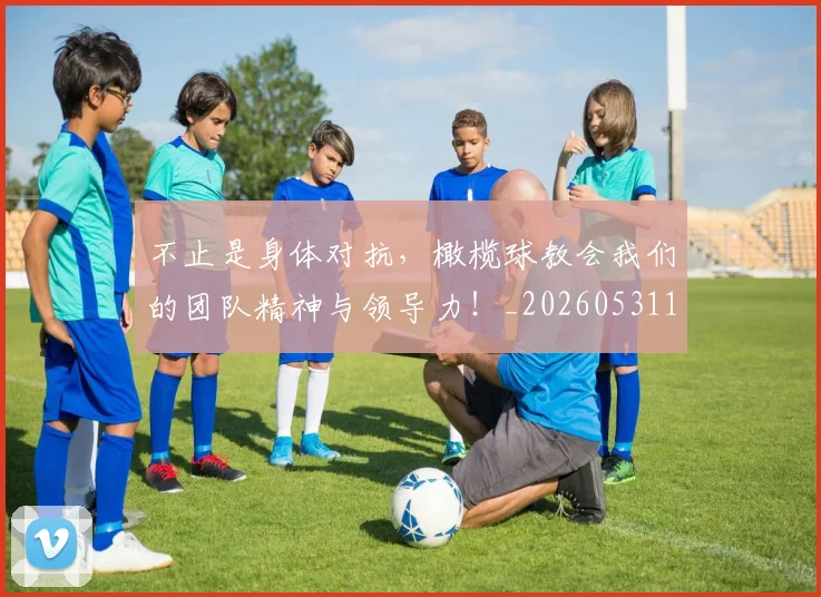 不止是身体对抗，橄榄球教会我们的团队精神与领导力！_20260531151342_20260702175155
