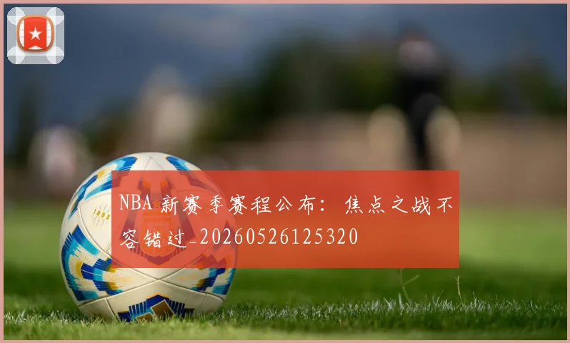 NBA 新赛季赛程公布：焦点之战不容错过_20260526125320
