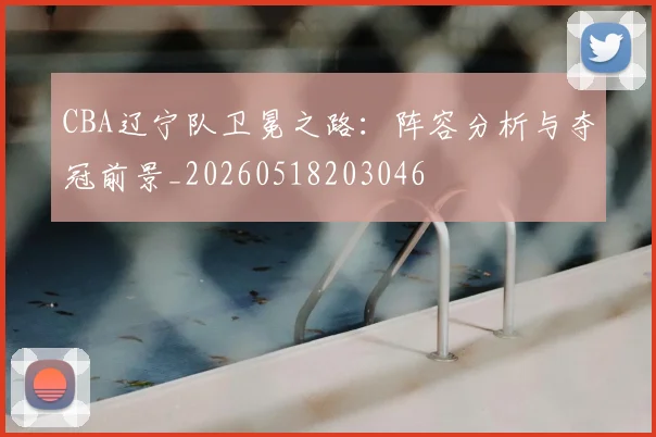 CBA辽宁队卫冕之路：阵容分析与夺冠前景_20260518203046