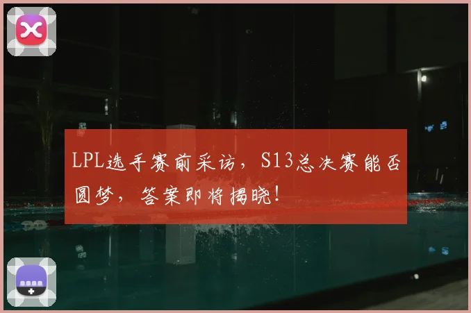 LPL选手赛前采访，S13总决赛能否圆梦，答案即将揭晓！