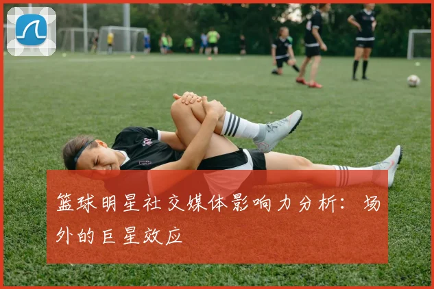 篮球明星社交媒体影响力分析：场外的巨星效应
